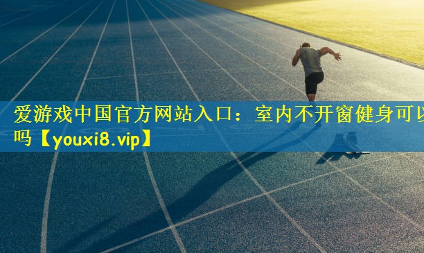 爱游戏中国官方网站入口：室内不开窗健身可以吗