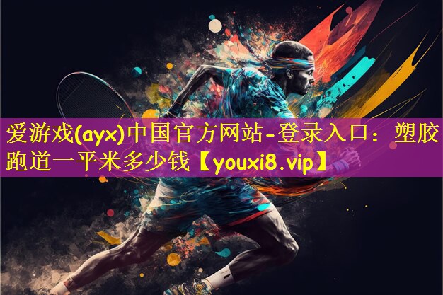 爱游戏(ayx)中国官方网站-登录入口：塑胶跑道一平米多少钱