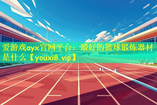 爱游戏ayx官网平台：最好的篮球锻炼器材是什么