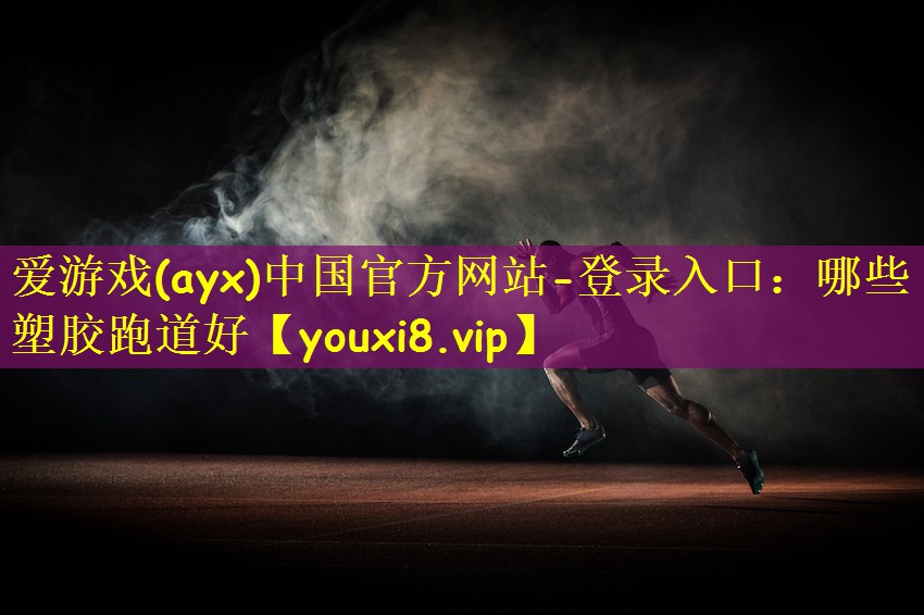 爱游戏(ayx)中国官方网站-登录入口：哪些塑胶跑道好