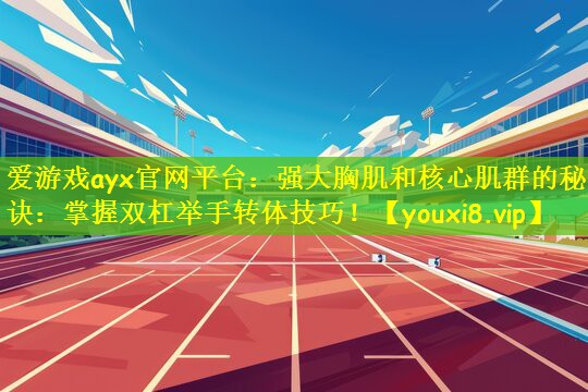 <strong>爱游戏ayx官网平台：强大胸肌和核心肌群的秘诀：掌握双杠举手转体技巧！</strong>