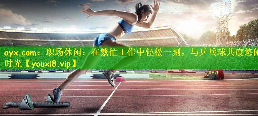 <strong>ayx.com：职场休闲：在繁忙工作中轻松一刻，与乒乓球共度悠闲时光</strong>