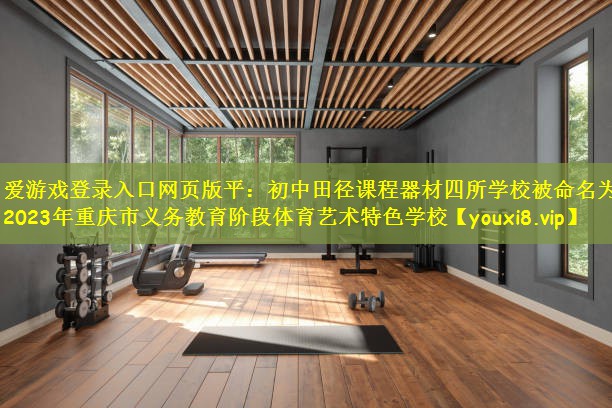 爱游戏登录入口网页版平：初中田径课程器材四所学校被命名为2023年重庆市义务教育阶段体育艺术特色学校