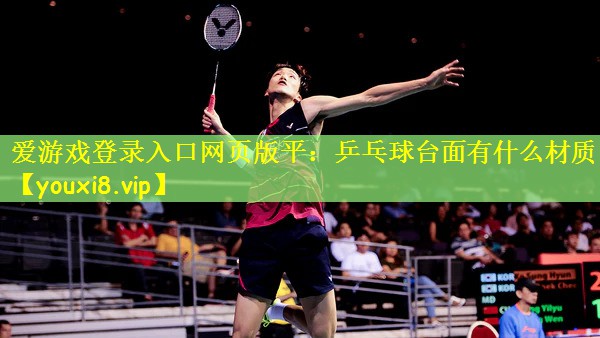 爱游戏登录入口网页版平：乒乓球台面有什么材质
