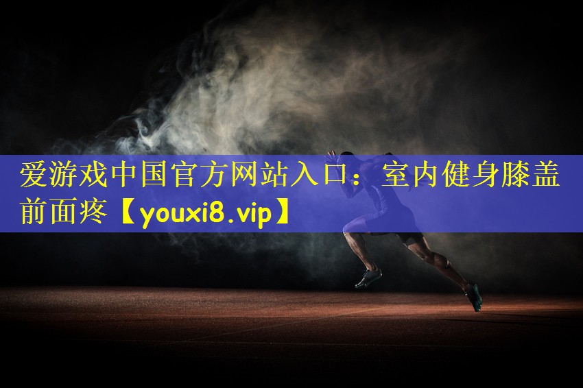 爱游戏中国官方网站入口：室内健身膝盖前面疼