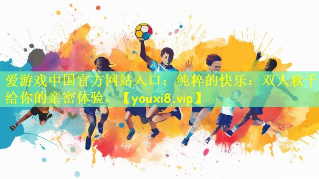 爱游戏中国官方网站入口：纯粹的快乐：双人秋千带给你的亲密体验。