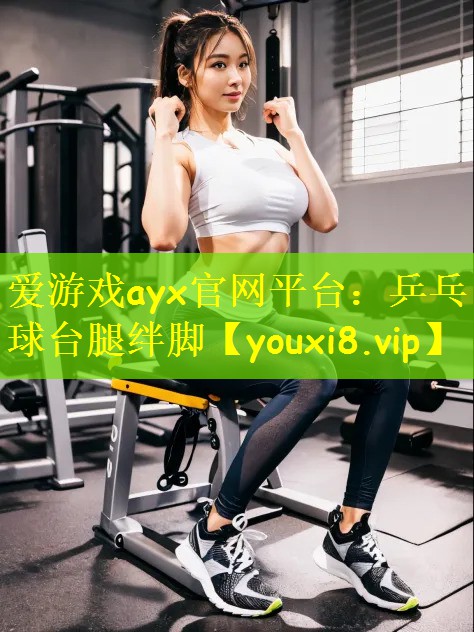 爱游戏ayx官网平台:乒乓球台腿绊脚