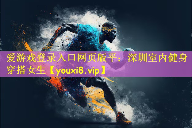 爱游戏登录入口网页版平：深圳室内健身穿搭女生