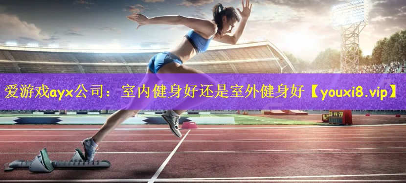 爱游戏ayx公司：室内健身好还是室外健身好