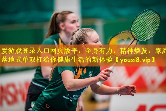 爱游戏登录入口网页版平：全身有力，精神焕发：家庭落地式单双杠给你健康生活的新体验