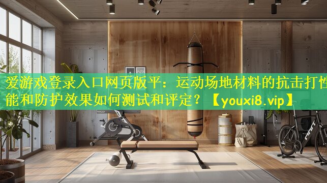 运动场地材料的抗击打性能和防护效果如何测试和评定？