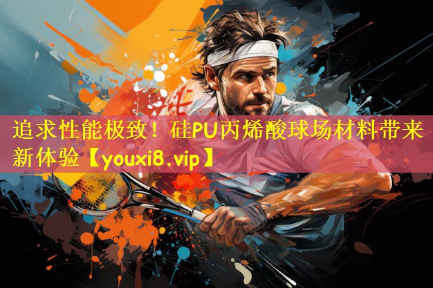 追求性能极致！硅PU丙烯酸球场材料带来新体验