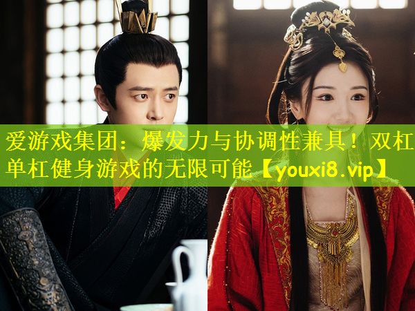 爆发力与协调性兼具！双杠单杠健身游戏的无限可能