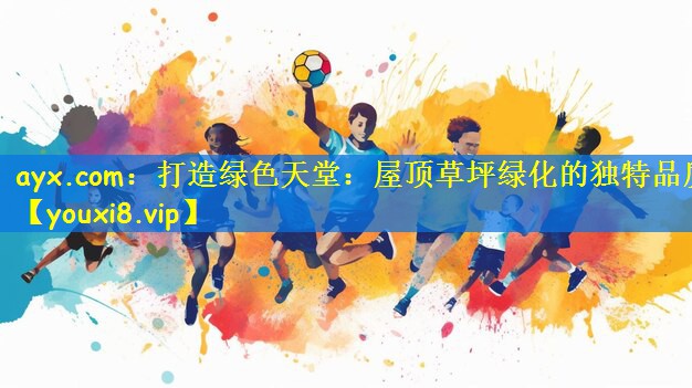 ayx.com:打造绿色天堂:屋顶草坪绿化的独特品质