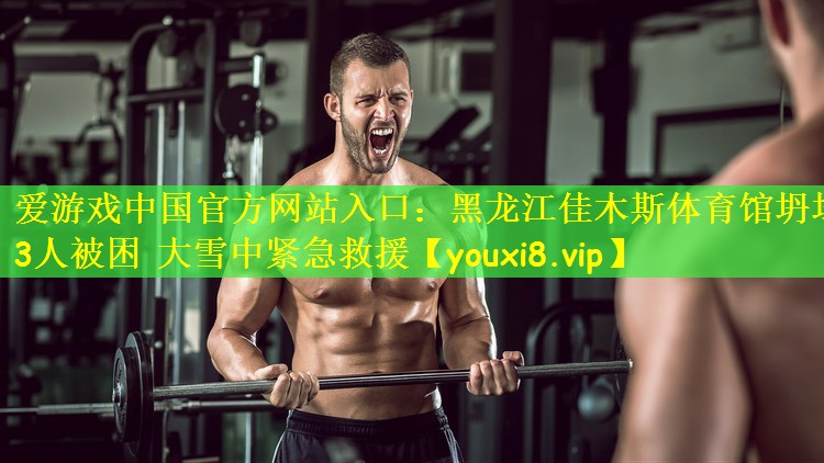 爱游戏中国官方网站入口:黑龙江佳木斯体育馆坍塌 3人被困 大雪中紧急救援