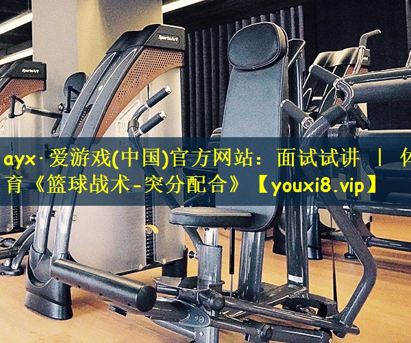 ayx·爱游戏(中国)官方网站:面试试讲 | 体育《篮球战术-突分配合》