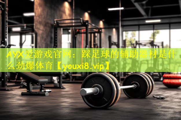 AYX爱游戏官网:踩足球的辅助器材是什么劲爆体育