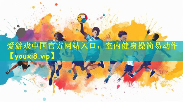 爱游戏中国官方网站入口:室内健身操简易动作
