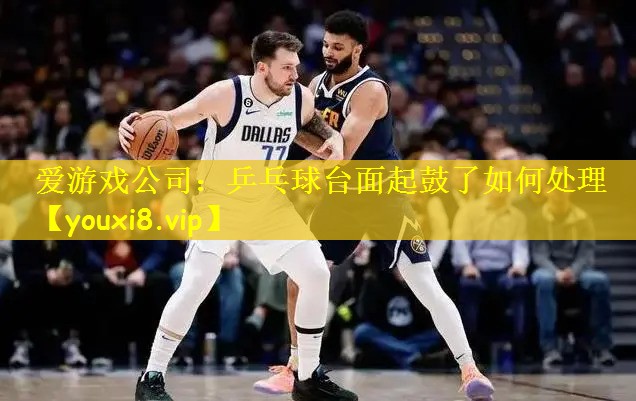 爱游戏公司:乒乓球台面起鼓了如何处理