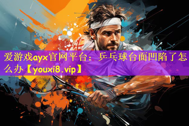 爱游戏ayx官网平台:乒乓球台面凹陷了怎么办