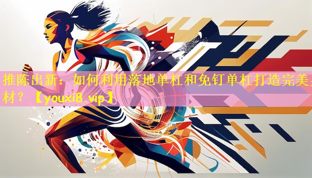 推陈出新:如何利用落地单杠和免钉单杠打造完美身材?