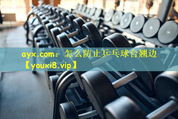 ayx.com:怎么防止乒乓球台翘边