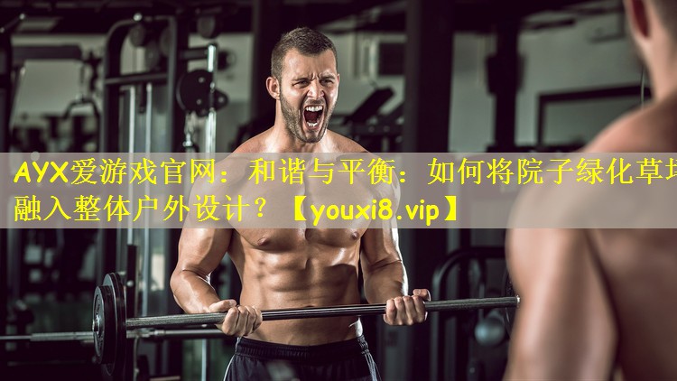 AYX爱游戏官网:和谐与平衡:如何将院子绿化草坪融入整体户外设计?