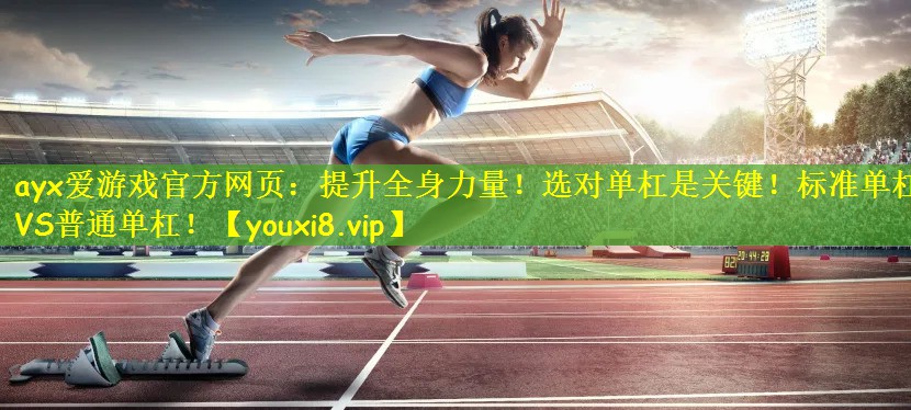 ayx爱游戏官方网页:提升全身力量!选对单杠是关键!标准单杠VS普通单杠!