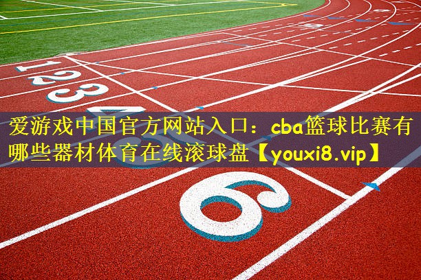 爱游戏中国官方网站入口：cba篮球比赛有哪些器材体育在线滚球盘