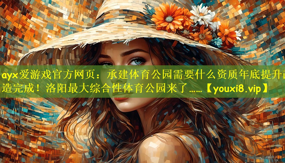 <strong>ayx爱游戏官方网页：承建体育公园需要什么资质年底提升改造完成！洛阳最大综合性体育公园来了……</strong>