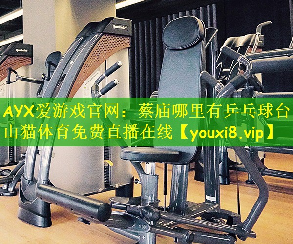 AYX爱游戏官网:蔡庙哪里有乒乓球台山猫体育免费直播在线