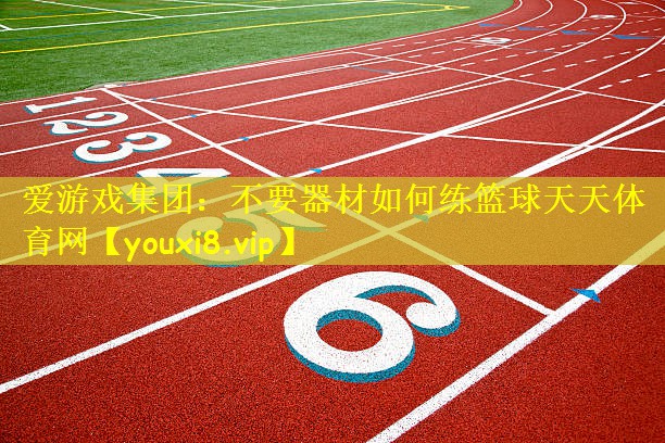 <strong>爱游戏集团：不要器材如何练篮球天天体育网</strong>