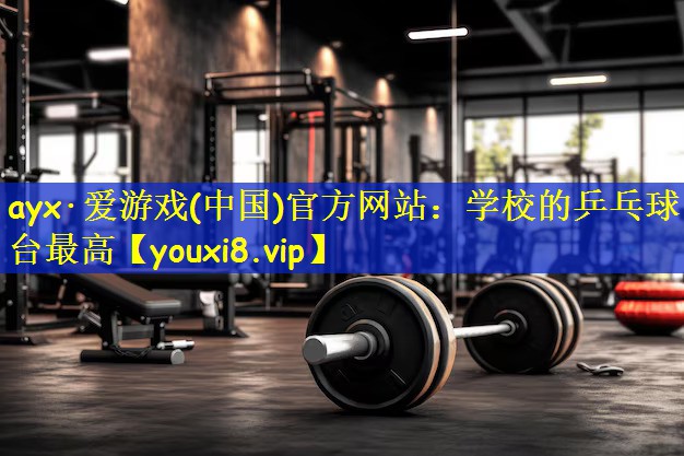<strong>ayx·爱游戏(中国)官方网站：学校的乒乓球台最高</strong>