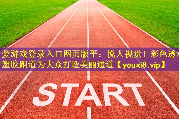 <strong>爱游戏登录入口网页版平：悦人视觉！彩色透水塑胶跑道为大众打造美丽通道</strong>