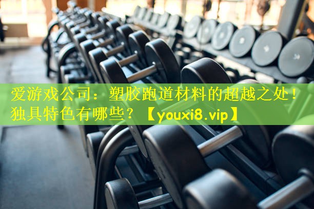 爱游戏公司：塑胶跑道材料的超越之处！独具特色有哪些？