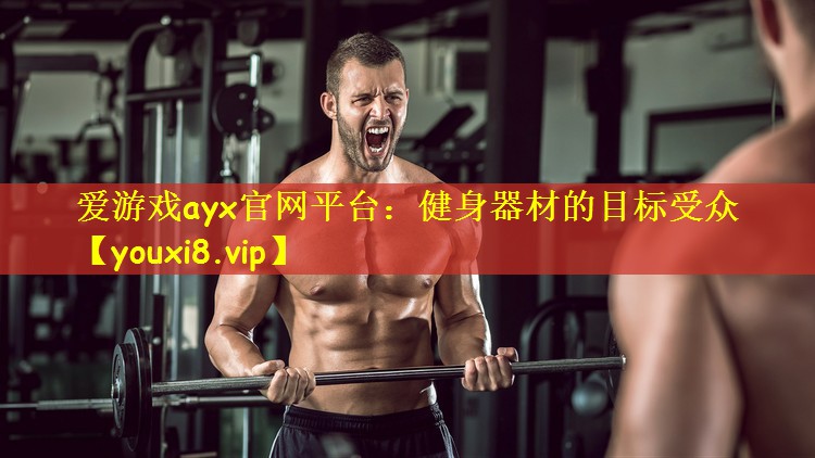 <strong>爱游戏ayx官网平台：健身器材的目标受众</strong>