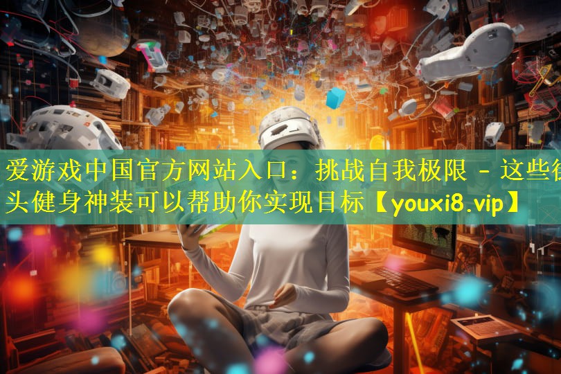 爱游戏中国官方网站入口：挑战自我极限 – 这些街头健身神装可以帮助你实现目标