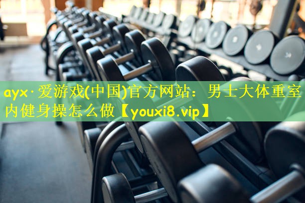 ayx·爱游戏(中国)官方网站：男士大体重室内健身操怎么做