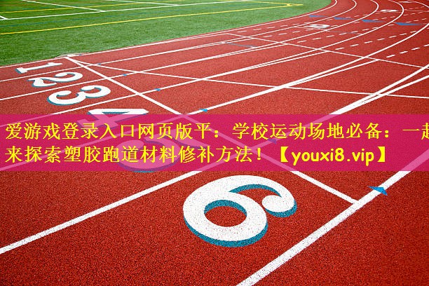 爱游戏登录入口网页版平：学校运动场地必备：一起来探索塑胶跑道材料修补方法！