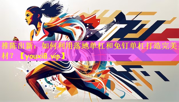 推陈出新：如何利用落地单杠和免钉单杠打造完美身材？